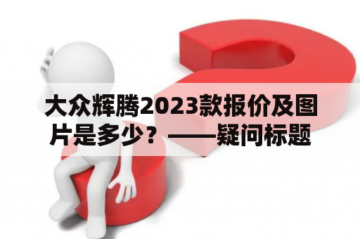 大众辉腾2023款报价及图片是多少？——疑问标题