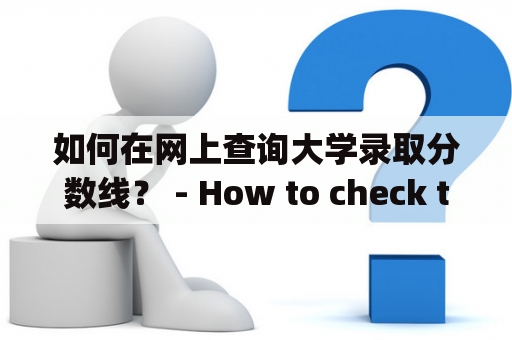 如何在网上查询大学录取分数线？ - How to check the college admission score line online?