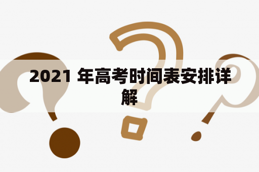 2021 年高考时间表安排详解