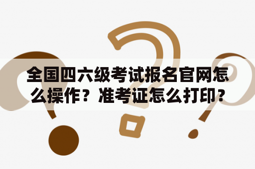 全国四六级考试报名官网怎么操作？准考证怎么打印？