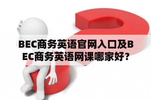BEC商务英语官网入口及BEC商务英语网课哪家好？
