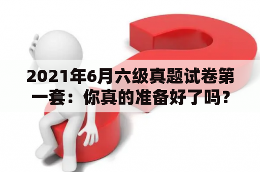 2021年6月六级真题试卷第一套：你真的准备好了吗？