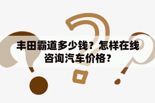 丰田霸道多少钱？怎样在线咨询汽车价格？