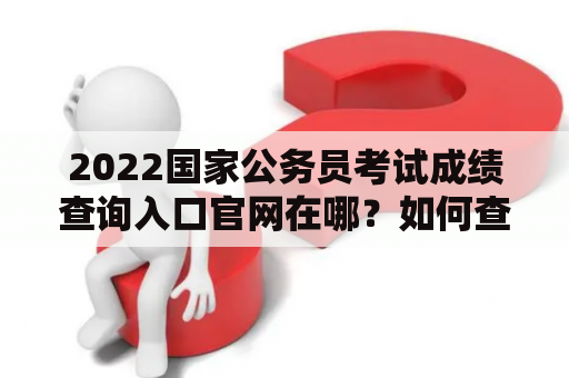 2022国家公务员考试成绩查询入口官网在哪？如何查询成绩？