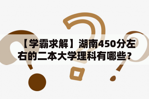 【学霸求解】湖南450分左右的二本大学理科有哪些？