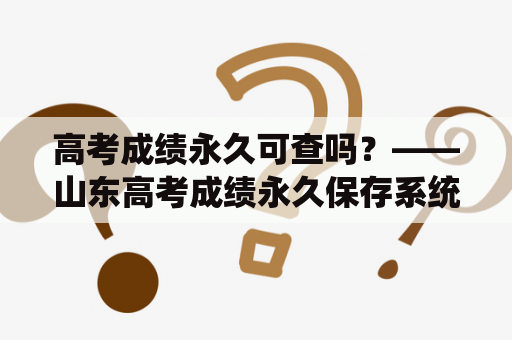 高考成绩永久可查吗？——山东高考成绩永久保存系统介绍