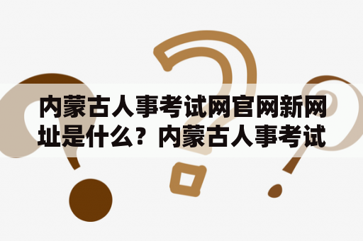 内蒙古人事考试网官网新网址是什么？内蒙古人事考试网官网、新网址、考试