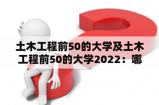 土木工程前50的大学及土木工程前50的大学2022：哪些学校入选了列表？为什么这些大学具有重要意义？