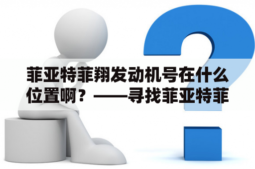 菲亚特菲翔发动机号在什么位置啊？——寻找菲亚特菲翔发动机的唯一标识