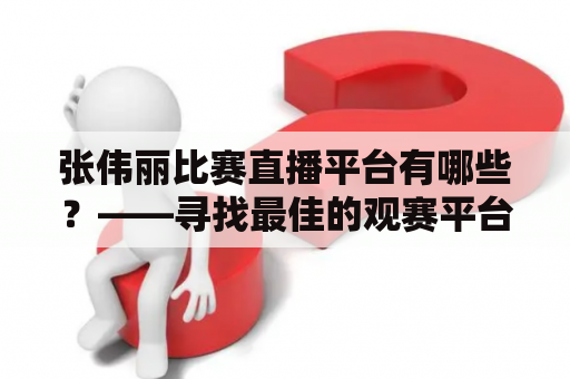 张伟丽比赛直播平台有哪些？——寻找最佳的观赛平台