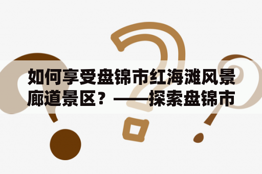 如何享受盘锦市红海滩风景廊道景区？——探索盘锦市红海滩风景廊道景区导游词