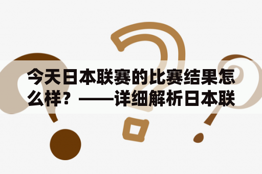 今天日本联赛的比赛结果怎么样？——详细解析日本联赛比分