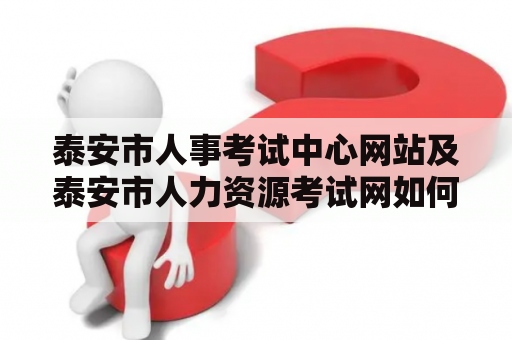 泰安市人事考试中心网站及泰安市人力资源考试网如何查询和报名参加考试？