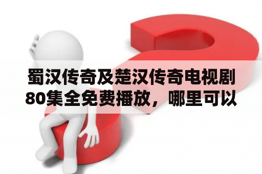 蜀汉传奇及楚汉传奇电视剧80集全免费播放，哪里可以观看？