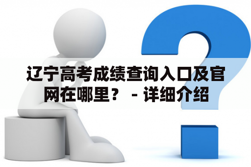 辽宁高考成绩查询入口及官网在哪里？ - 详细介绍