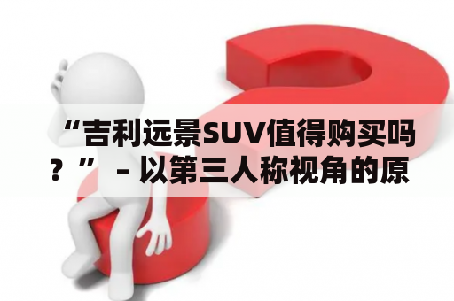 “吉利远景SUV值得购买吗？” – 以第三人称视角的原创详细描述