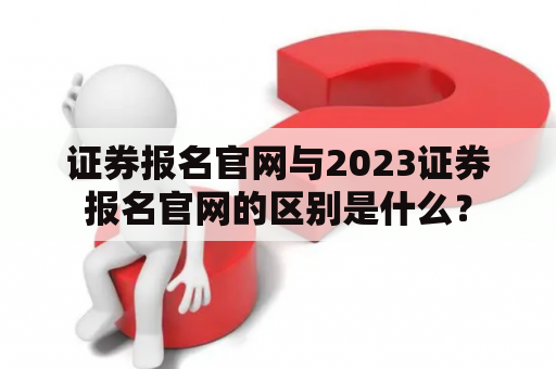 证券报名官网与2023证券报名官网的区别是什么？