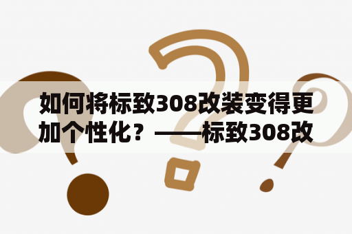 如何将标致308改装变得更加个性化？——标致308改装及标致308改装图片大全