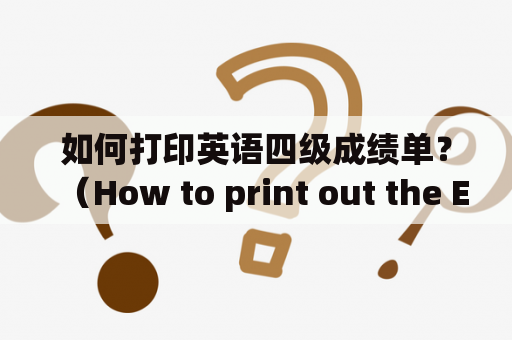 如何打印英语四级成绩单？（How to print out the English CET-4 transcript?）