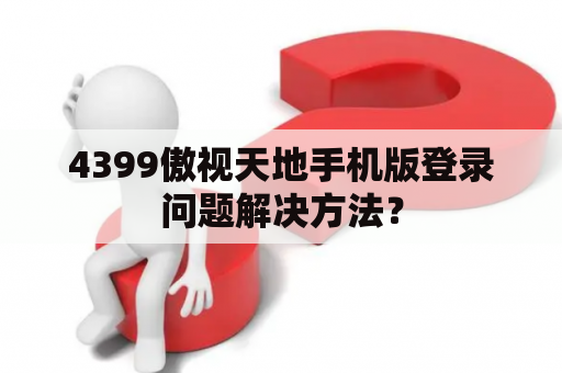 4399傲视天地手机版登录问题解决方法？