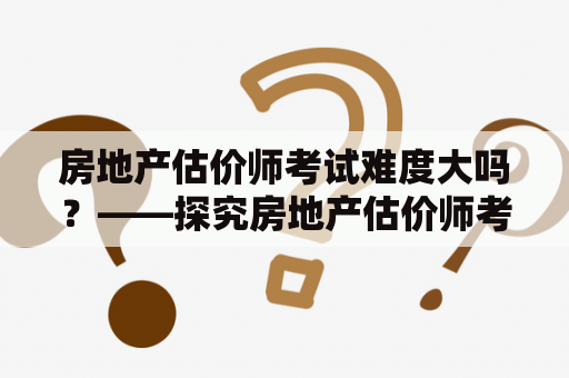 房地产估价师考试难度大吗？——探究房地产估价师考试难度及其挑战