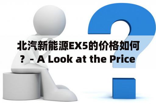 北汽新能源EX5的价格如何？- A Look at the Price of the Beijing Auto New Energy EX5