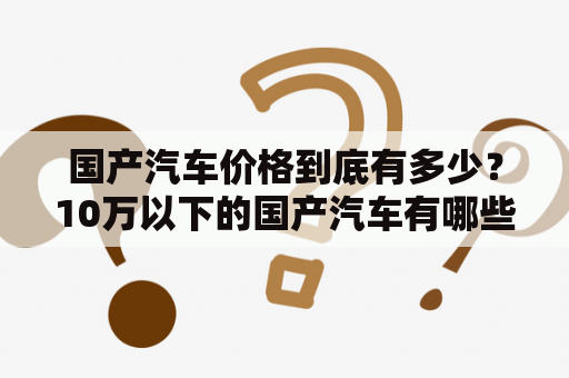 国产汽车价格到底有多少？10万以下的国产汽车有哪些选择？