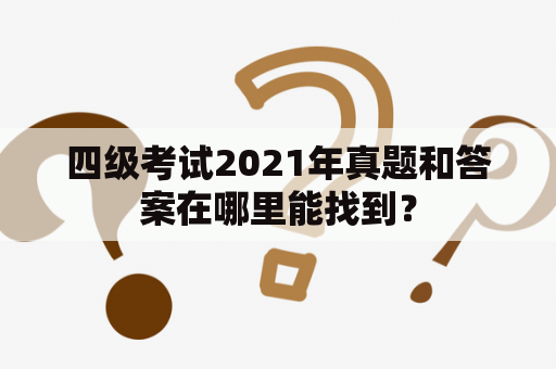 四级考试2021年真题和答案在哪里能找到？