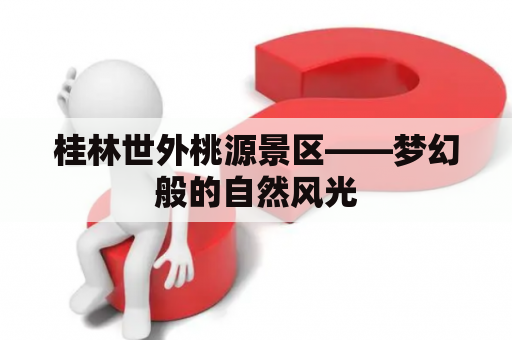 桂林世外桃源景区——梦幻般的自然风光