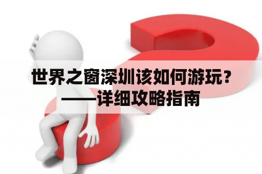 世界之窗深圳该如何游玩？——详细攻略指南