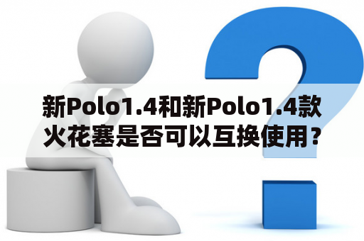 新Polo1.4和新Polo1.4款火花塞是否可以互换使用？