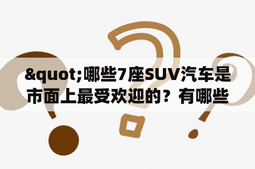 "哪些7座SUV汽车是市面上最受欢迎的？有哪些7座SUV汽车外观和内饰设计独具匠心？7座SUV汽车大全及7座SUV汽车大全图片"