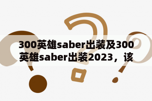 300英雄saber出装及300英雄saber出装2023，该如何搭配装备呢？