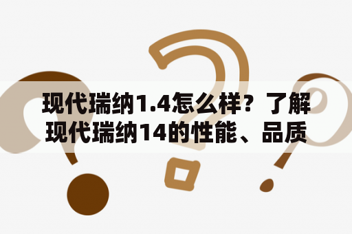 现代瑞纳1.4怎么样？了解现代瑞纳14的性能、品质和口碑！