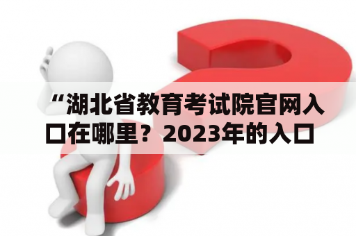 “湖北省教育考试院官网入口在哪里？2023年的入口会有变化吗？”——查询湖北省教育考试院官网入口的疑问