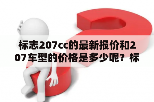 标志207cc的最新报价和207车型的价格是多少呢？标志207cc是一款小型敞篷跑车，为用户提供了舒适的驾驭体验。随着市场需求的变化，标志汽车也不断推出新的车型，其中207系列备受用户欢迎。现在，让我们来看看最新的207cc报价及207车型价格。