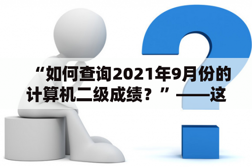 “如何查询2021年9月份的计算机二级成绩？”——这是很多考生在等待成绩公布时都会问的一个问题。在等待成绩的时候，大家都期待着自己能够获得理想的成绩。如果您想知道如何查询2021年9月份的计算机二级成绩，接下来给您详细讲解一下。