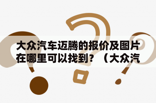 大众汽车迈腾的报价及图片在哪里可以找到？（大众汽车迈腾 报价 图片）