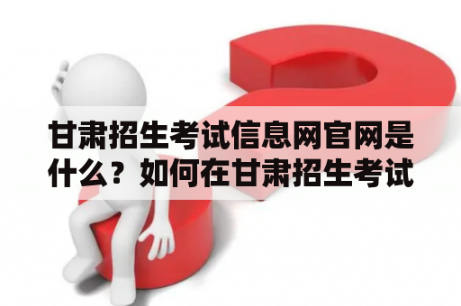 甘肃招生考试信息网官网是什么？如何在甘肃招生考试信息网查询招生信息？