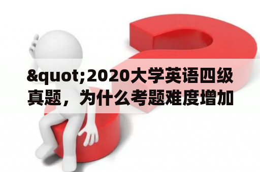 "2020大学英语四级真题，为什么考题难度增加？"