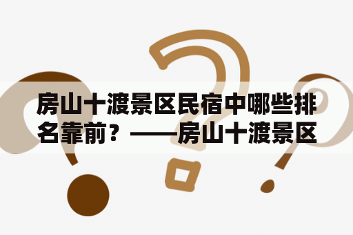 房山十渡景区民宿中哪些排名靠前？——房山十渡景区民宿排行榜