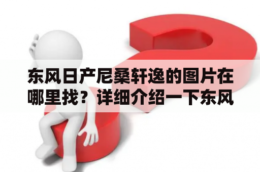 东风日产尼桑轩逸的图片在哪里找？详细介绍一下东风日产尼桑轩逸。