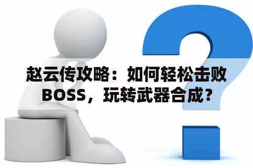 赵云传攻略：如何轻松击败BOSS，玩转武器合成？