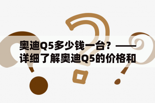 奥迪Q5多少钱一台？——详细了解奥迪Q5的价格和特点