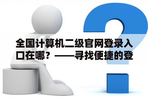 全国计算机二级官网登录入口在哪？——寻找便捷的登录方式