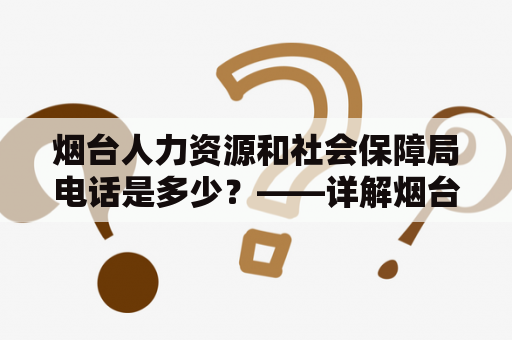 烟台人力资源和社会保障局电话是多少？——详解烟台人力资源和社会保障局的职责和服务