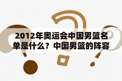 2012年奥运会中国男篮名单是什么？中国男篮的阵容有哪些球员？