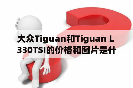 大众Tiguan和Tiguan L 330TSI的价格和图片是什么？