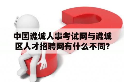 中国谯城人事考试网与谯城区人才招聘网有什么不同？