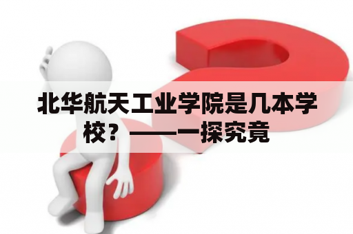 北华航天工业学院是几本学校？——一探究竟